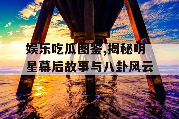 娱乐吃瓜图鉴,揭秘明星幕后故事与八卦风云