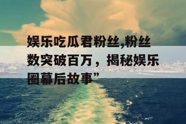娱乐吃瓜君粉丝,粉丝数突破百万，揭秘娱乐圈幕后故事”