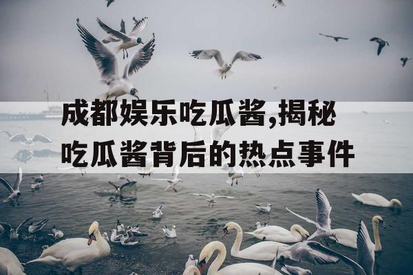 成都娱乐吃瓜酱,揭秘吃瓜酱背后的热点事件