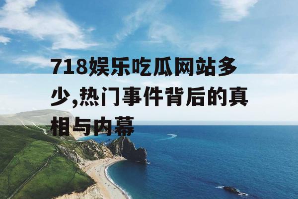 718娱乐吃瓜网站多少,热门事件背后的真相与内幕