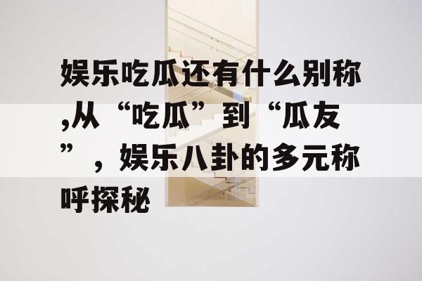 娱乐吃瓜还有什么别称,从“吃瓜”到“瓜友”，娱乐八卦的多元称呼探秘