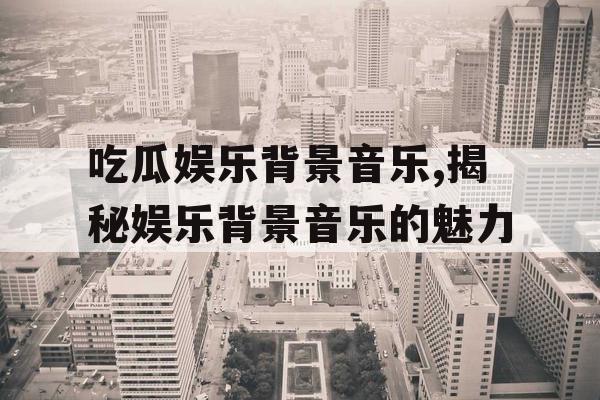 吃瓜娱乐背景音乐,揭秘娱乐背景音乐的魅力