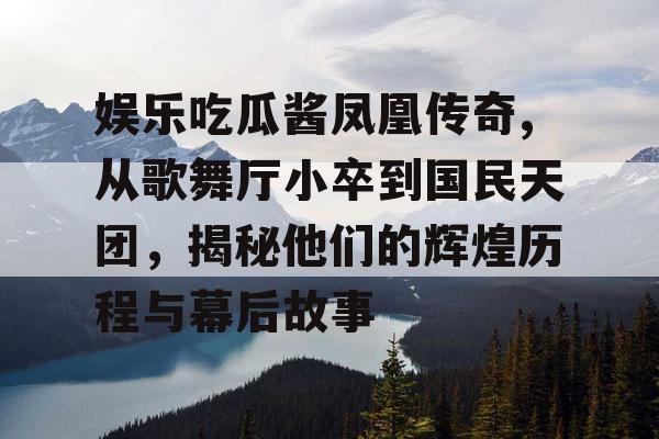 娱乐吃瓜酱凤凰传奇,从歌舞厅小卒到国民天团，揭秘他们的辉煌历程与幕后故事
