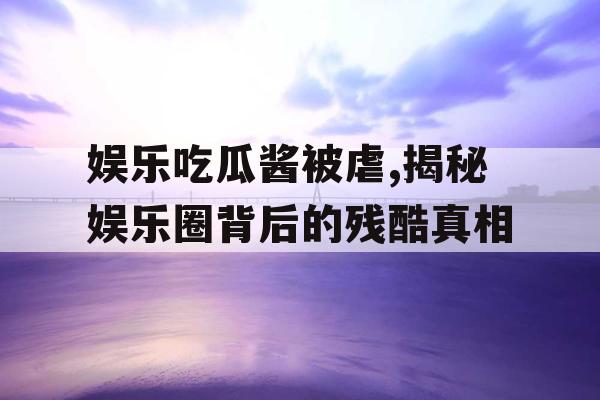 娱乐吃瓜酱被虐,揭秘娱乐圈背后的残酷真相