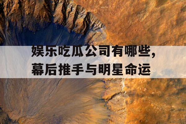 娱乐吃瓜公司有哪些,幕后推手与明星命运