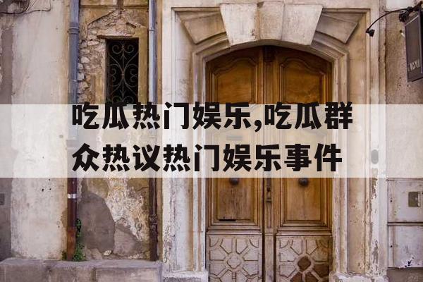 吃瓜热门娱乐,吃瓜群众热议热门娱乐事件