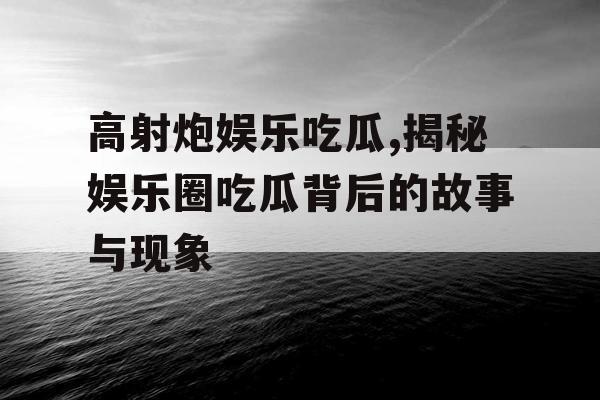 高射炮娱乐吃瓜,揭秘娱乐圈吃瓜背后的故事与现象