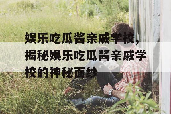 娱乐吃瓜酱亲戚学校,揭秘娱乐吃瓜酱亲戚学校的神秘面纱