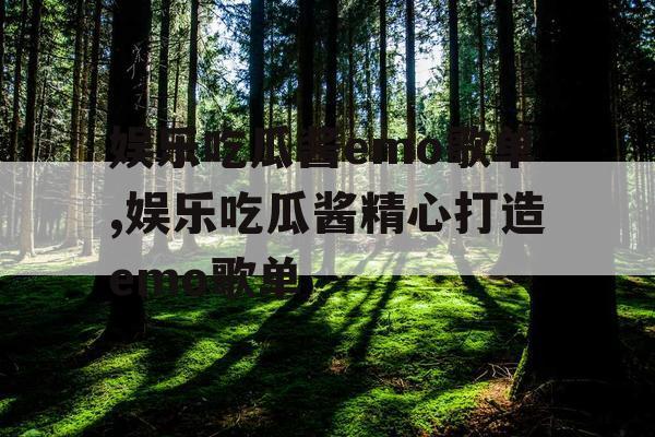 娱乐吃瓜酱emo歌单,娱乐吃瓜酱精心打造emo歌单