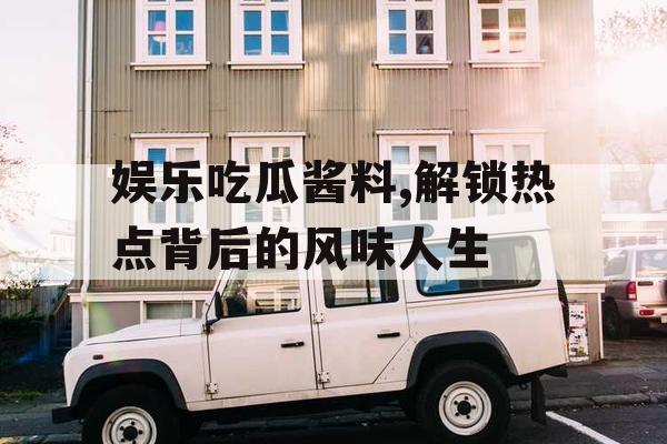 娱乐吃瓜酱料,解锁热点背后的风味人生