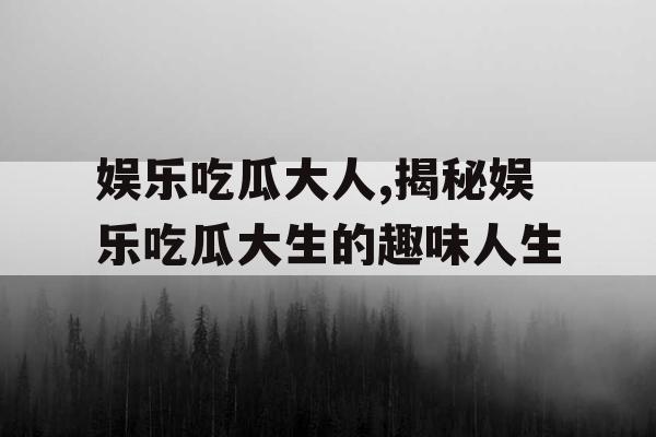 娱乐吃瓜大人,揭秘娱乐吃瓜大生的趣味人生