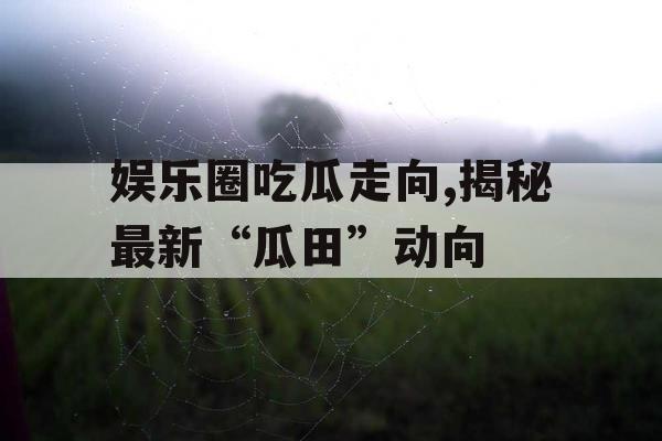 娱乐圈吃瓜走向,揭秘最新“瓜田”动向