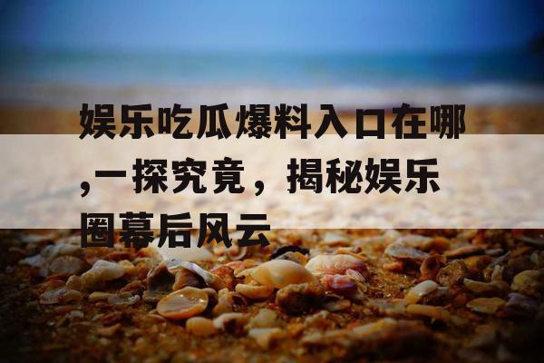 娱乐吃瓜爆料入口在哪,一探究竟，揭秘娱乐圈幕后风云