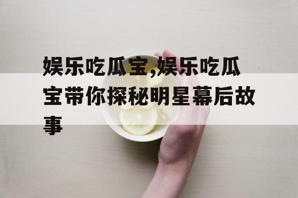 娱乐吃瓜宝,娱乐吃瓜宝带你探秘明星幕后故事