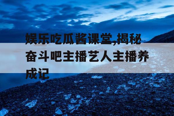 娱乐吃瓜酱课堂,揭秘奋斗吧主播艺人主播养成记