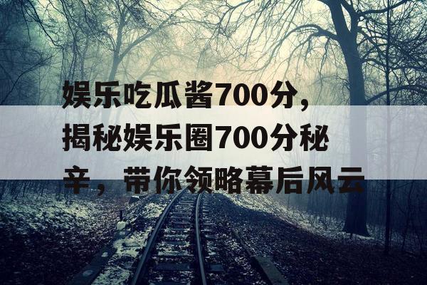 娱乐吃瓜酱700分,揭秘娱乐圈700分秘辛，带你领略幕后风云