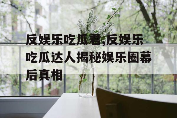 反娱乐吃瓜君,反娱乐吃瓜达人揭秘娱乐圈幕后真相