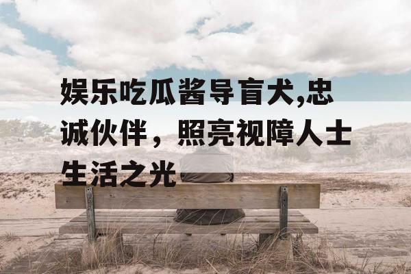 娱乐吃瓜酱导盲犬,忠诚伙伴，照亮视障人士生活之光