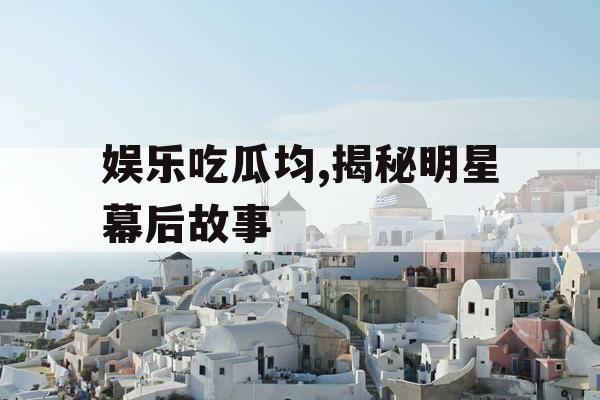 娱乐吃瓜均,揭秘明星幕后故事