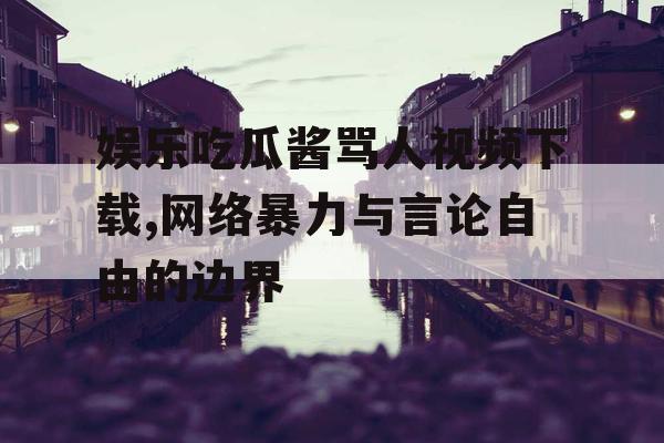娱乐吃瓜酱骂人视频下载,网络暴力与言论自由的边界