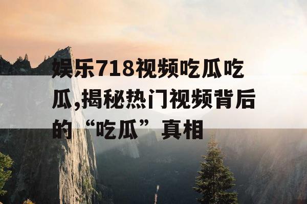 娱乐718视频吃瓜吃瓜,揭秘热门视频背后的“吃瓜”真相