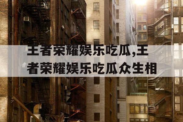 王者荣耀娱乐吃瓜,王者荣耀娱乐吃瓜众生相