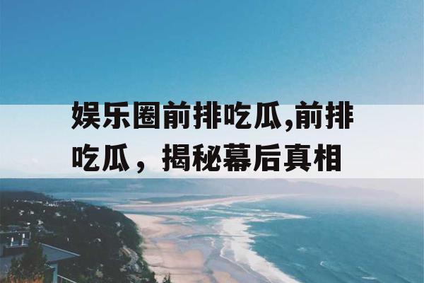 娱乐圈前排吃瓜,前排吃瓜，揭秘幕后真相