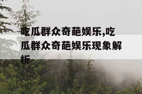 吃瓜群众奇葩娱乐,吃瓜群众奇葩娱乐现象解析