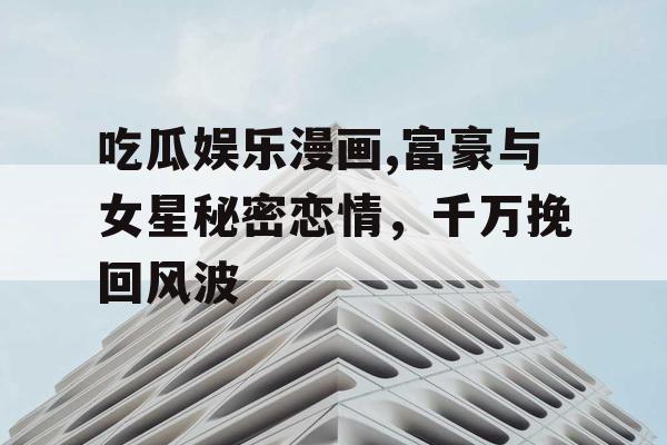 吃瓜娱乐漫画,富豪与女星秘密恋情，千万挽回风波