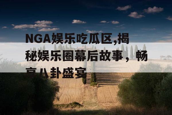 NGA娱乐吃瓜区,揭秘娱乐圈幕后故事，畅享八卦盛宴