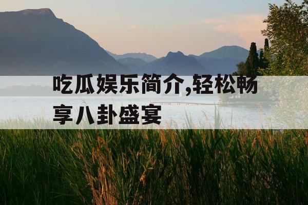 吃瓜娱乐简介,轻松畅享八卦盛宴