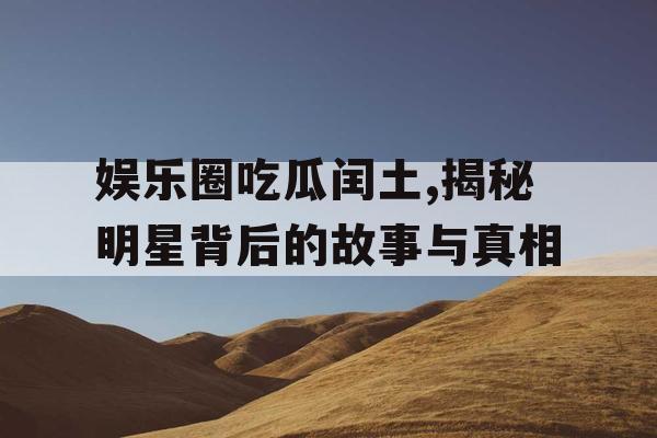 娱乐圈吃瓜闰土,揭秘明星背后的故事与真相