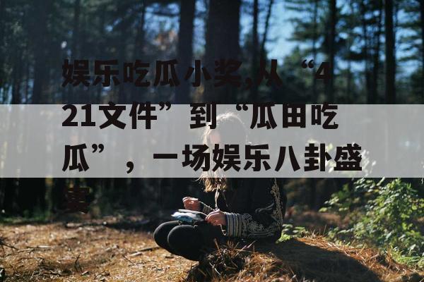 娱乐吃瓜小奖,从“421文件”到“瓜田吃瓜”，一场娱乐八卦盛宴