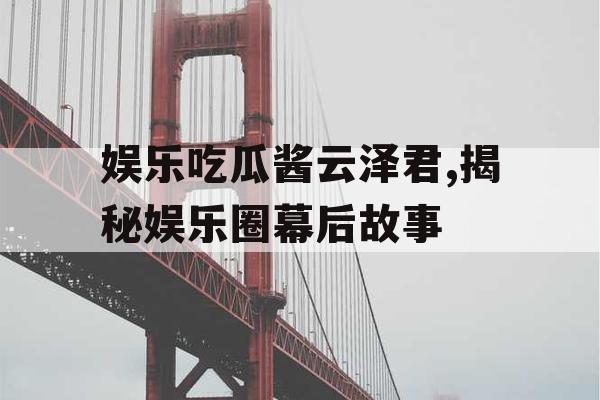娱乐吃瓜酱云泽君,揭秘娱乐圈幕后故事