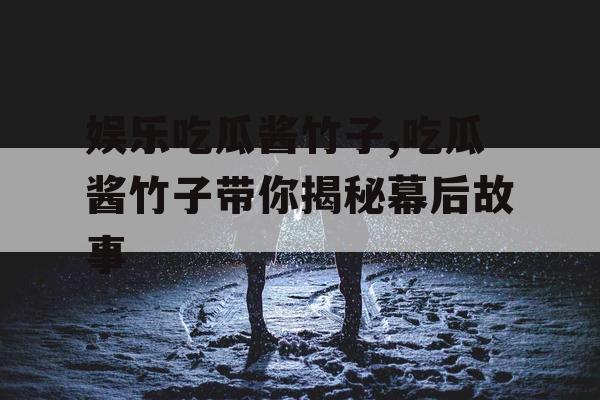 娱乐吃瓜酱竹子,吃瓜酱竹子带你揭秘幕后故事