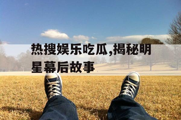 热搜娱乐吃瓜,揭秘明星幕后故事