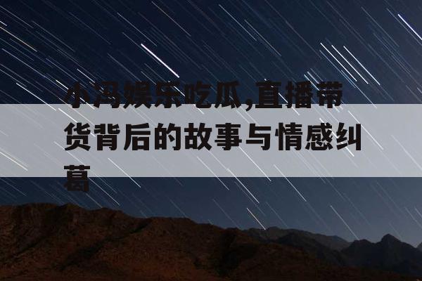小冯娱乐吃瓜,直播带货背后的故事与情感纠葛
