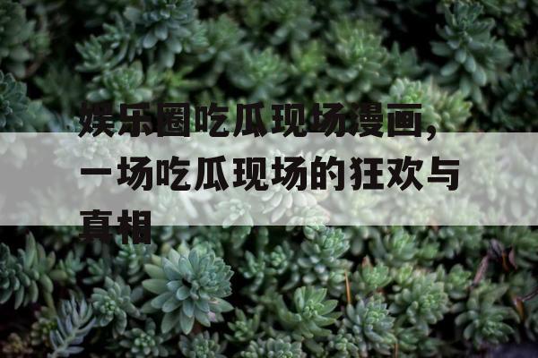 娱乐圈吃瓜现场漫画,一场吃瓜现场的狂欢与真相