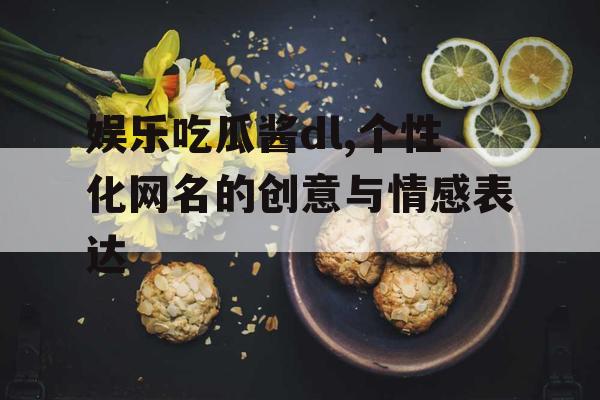 娱乐吃瓜酱dl,个性化网名的创意与情感表达