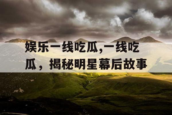 娱乐一线吃瓜,一线吃瓜，揭秘明星幕后故事