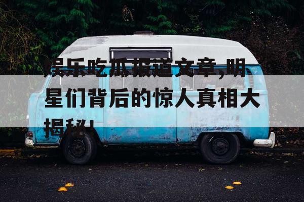娱乐吃瓜报道文章,明星们背后的惊人真相大揭秘！