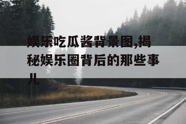 娱乐吃瓜酱背景图,揭秘娱乐圈背后的那些事儿