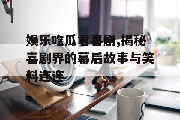娱乐吃瓜君喜剧,揭秘喜剧界的幕后故事与笑料连连