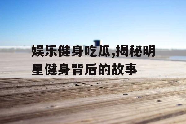 娱乐健身吃瓜,揭秘明星健身背后的故事