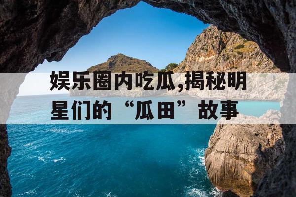 娱乐圈内吃瓜,揭秘明星们的“瓜田”故事