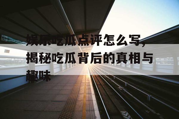 娱乐吃瓜点评怎么写,揭秘吃瓜背后的真相与趣味
