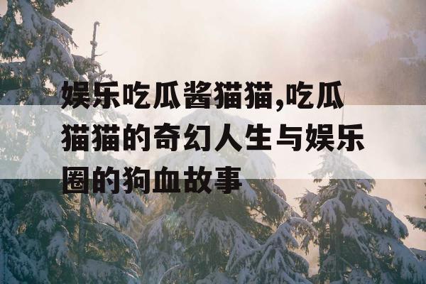 娱乐吃瓜酱猫猫,吃瓜猫猫的奇幻人生与娱乐圈的狗血故事
