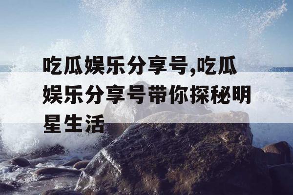吃瓜娱乐分享号,吃瓜娱乐分享号带你探秘明星生活