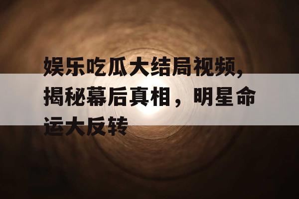 娱乐吃瓜大结局视频,揭秘幕后真相，明星命运大反转