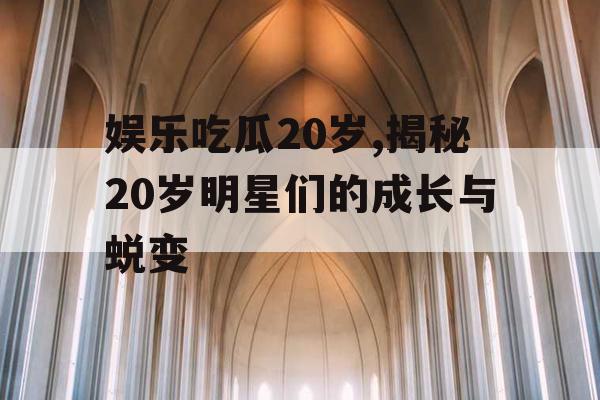 娱乐吃瓜20岁,揭秘20岁明星们的成长与蜕变